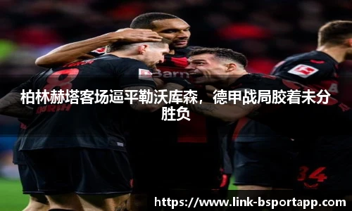 柏林赫塔客场逼平勒沃库森，德甲战局胶着未分胜负