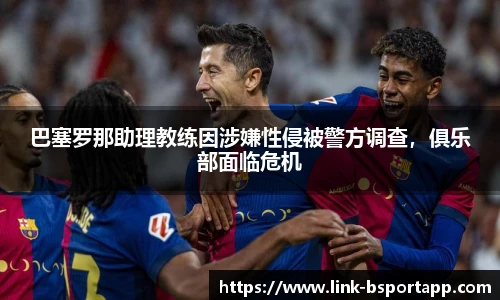 巴塞罗那助理教练因涉嫌性侵被警方调查，俱乐部面临危机