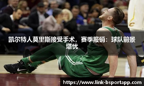 凯尔特人莫里斯接受手术，赛季报销：球队前景堪忧