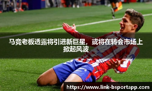 马竞老板透露将引进新巨星，或将在转会市场上掀起风波