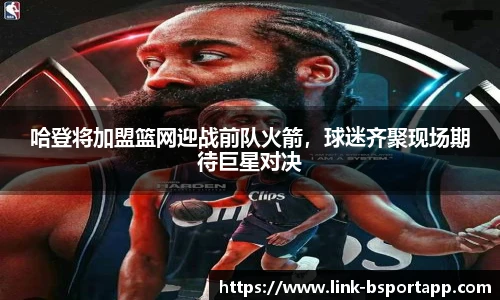哈登将加盟篮网迎战前队火箭，球迷齐聚现场期待巨星对决
