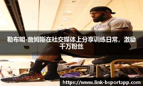 勒布朗-詹姆斯在社交媒体上分享训练日常，激励千万粉丝