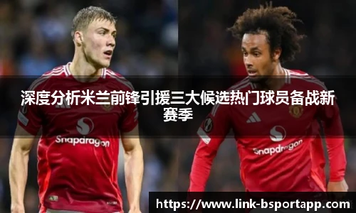 深度分析米兰前锋引援三大候选热门球员备战新赛季