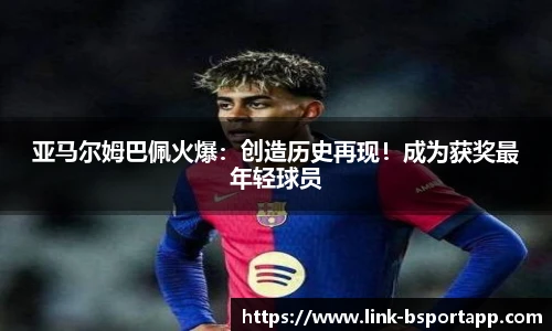 亚马尔姆巴佩火爆：创造历史再现！成为获奖最年轻球员