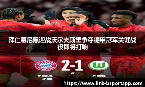 拜仁慕尼黑迎战沃尔夫斯堡争夺德甲冠军关键战役即将打响