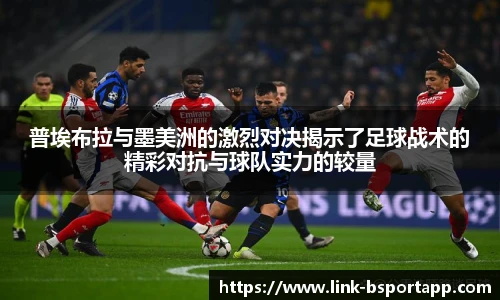 普埃布拉与墨美洲的激烈对决揭示了足球战术的精彩对抗与球队实力的较量