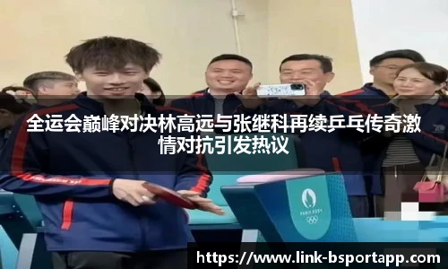 全运会巅峰对决林高远与张继科再续乒乓传奇激情对抗引发热议