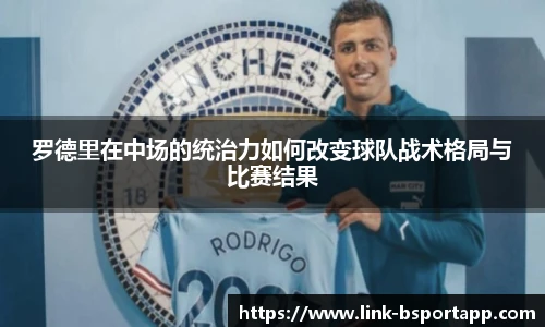 罗德里在中场的统治力如何改变球队战术格局与比赛结果