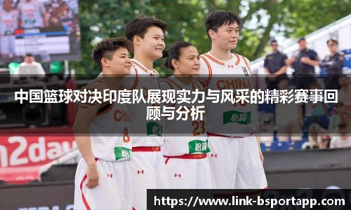 中国篮球对决印度队展现实力与风采的精彩赛事回顾与分析