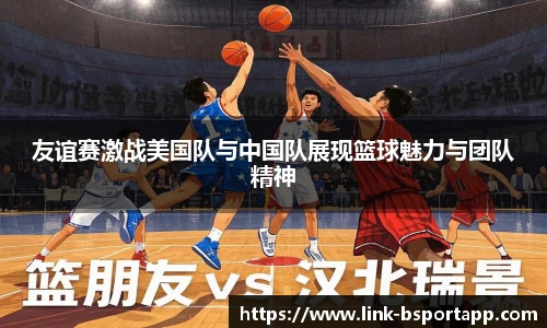 友谊赛激战美国队与中国队展现篮球魅力与团队精神