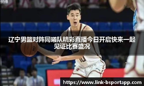 辽宁男篮对阵同曦队精彩直播今日开启快来一起见证比赛盛况