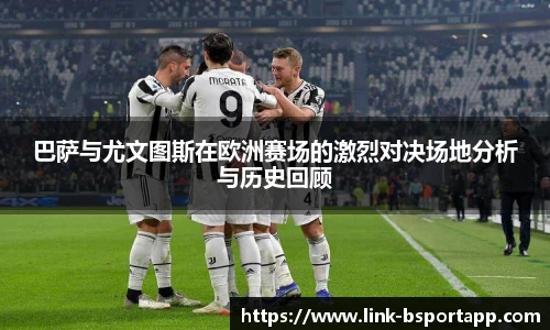 巴萨与尤文图斯在欧洲赛场的激烈对决场地分析与历史回顾