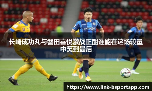 长崎成功丸与磐田喜悦激战正酣谁能在这场较量中笑到最后