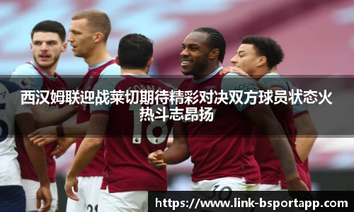 西汉姆联迎战莱切期待精彩对决双方球员状态火热斗志昂扬