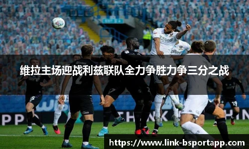 维拉主场迎战利兹联队全力争胜力争三分之战